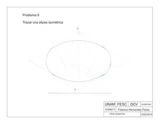 Problema 9
Trazar una elipse isométrica
UNAM FESC DCV GEOMETRIA 1
Fidencio Hernandez Flores
12/02/2014
Otras tangencias
Unidad 3
 