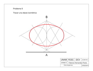 Problema 9
Trazar una elipse isométrica
UNAM FESC DCV GEOMETRIA 1
Fidencio Hernandez Flores
12/02/2014
Otras tangencias
Unidad 3
A
B
 