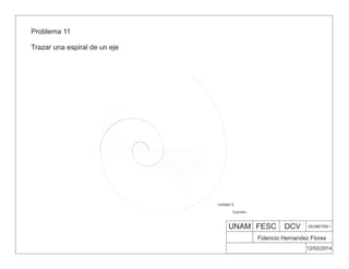 UNAM FESC DCV GEOMETRIA 1
Fidencio Hernandez Flores
12/02/2014
Espirales
Unidad 3
Problema 11
Trazar una espiral de un eje
 