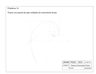 UNAM FESC DCV GEOMETRIA 1
Fidencio Hernandez Flores
12/02/2014
Unidad 3
Problema 12
Trazar una espiral de ejes múltiples de crecimiento áureo
Espirales
 