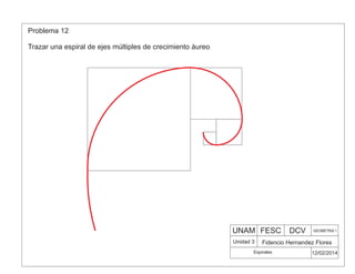 UNAM FESC DCV GEOMETRIA 1
Fidencio Hernandez Flores
12/02/2014
Unidad 3
Problema 12
Trazar una espiral de ejes múltiples de crecimiento áureo
Espirales
 