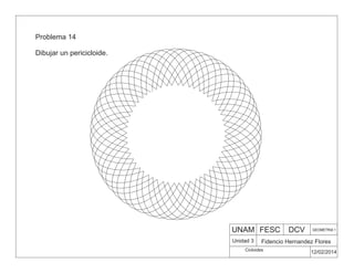 UNAM FESC DCV GEOMETRIA 1
Fidencio Hernandez Flores
12/02/2014
Unidad 3
Problema 14
Dibujar un pericicloide.
Cicloides
 