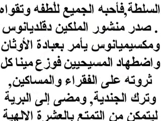 ‫السلطة,فأحبه الجميع للطفه وتقواه‬
‫طُ‬
‫. صدر منشور الملكين دقلديانوس‬
‫ومكسيميانوس يأمر بعبادة الوثان‬
‫واضطهاد المسيحيين فوزع مينا كل‬
‫ثروته على الفقراء والمساكين,‬
‫وترك الجندية, ومضى إلى البرية‬

 