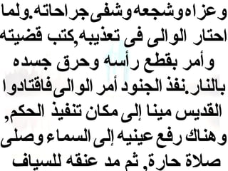 ‫وعزاه وشجعه وشفى جراحاته.ولما‬
‫احتار الوالى فى تعذيبه,كتب قضيته‬
‫وأمر بقطع رأسه وحرق جسده‬
‫بالنار.نفذ الجنود أمر الوالى فاقتادوا‬
‫القديس مينا إلى مكان تنفيذ الحكم,‬
‫وهناك رفع عينيه إلى السماء وصلى‬
‫صلة حارة, ثم مد عنقه للسياف‬

 
