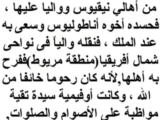 ‫من أهالي نيقيوس وواليا عليها ،‬
‫فحسده أخوه أناطوليوس وسعى به‬
‫عند الملك ، فنقله واليا فى نواحى‬
‫ ً‬
‫شمال أفريقيا)منطقة مريوط(ففرح‬
‫به أهلها,لنه كان رحوما خائفا من‬
‫ال ، وكانت أوفيمية سيدة تقية‬
‫مواظبة على الوصوام والصلوات,‬

 