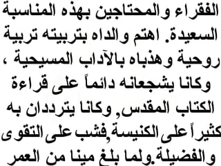 ‫الفقراء والمحتاجين بهذه المناسبة‬
‫السعيدة. اهتم والداه بتربيته تربية‬
‫روحية وهذباه بالداب المسيحية ،‬
‫وكانا يشجعانه دائما على قراءة‬
‫ ً‬
‫الكتاب المقدس, وكانا يترددان به‬
‫كثيرا على الكنيسة,فشب على التقوى‬
‫ ً‬
‫والفضيلة.ولما بلغ مينا من العمر‬

 