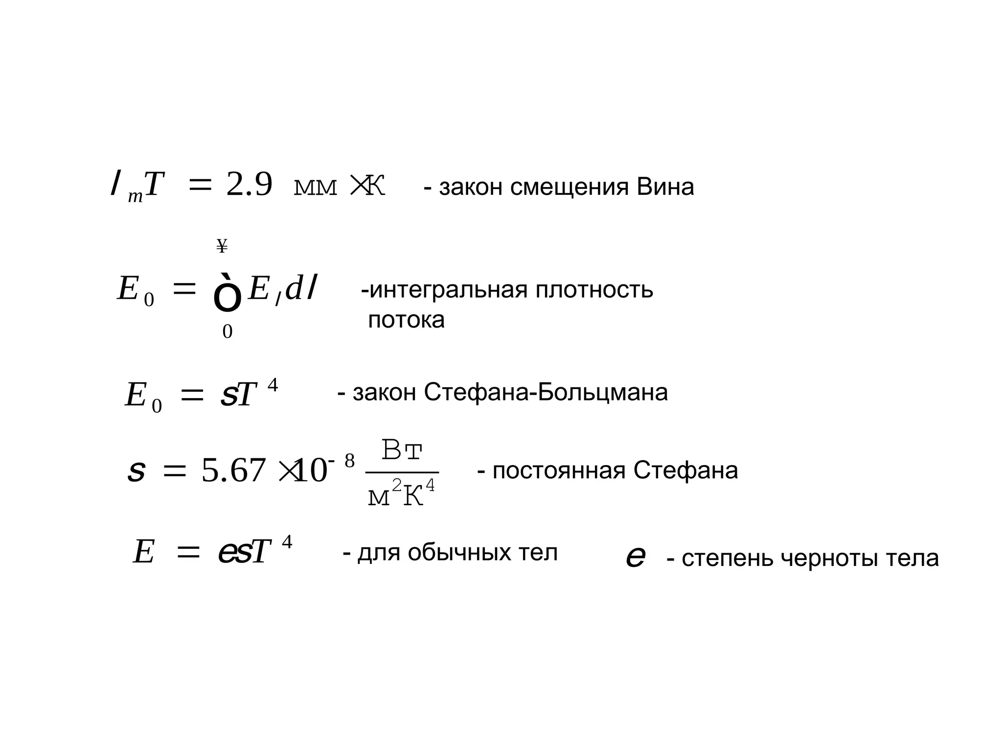l mT = 2.9 мм ×
К

- закон смещения Вина

¥

E0 =

ò E l dl

-интегральная плотность
потока

0

E 0 = sT

4

- закон Стефана-Больцмана

s = 5.67 ×
10

- 8

E = esT

4

Вт
м2К4

- постоянная Стефана

- для обычных тел

e

- степень черноты тела

 