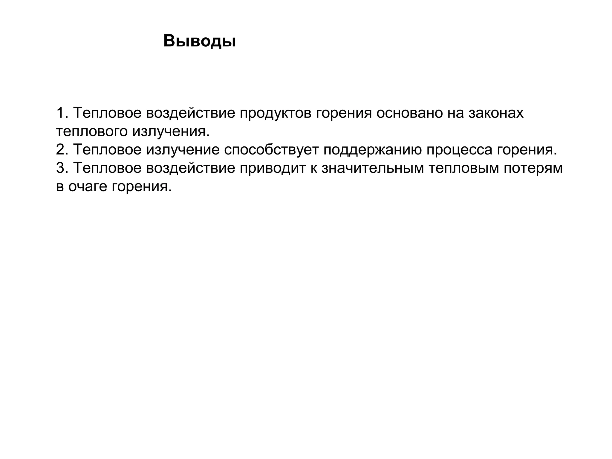 Выводы

1. Тепловое воздействие продуктов горения основано на законах
теплового излучения.
2. Тепловое излучение способствует поддержанию процесса горения.
3. Тепловое воздействие приводит к значительным тепловым потерям
в очаге горения.

 