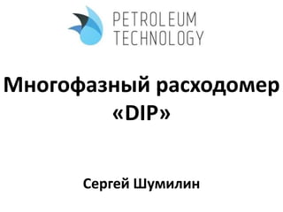 Многофазный расходомер
«DIP»
Сергей Шумилин

 