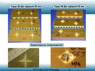 Проведение эксперимента
Удар 26 Дж сферой 20 мм

15
Удар 56 Дж сферой 20 мм

Характерные повреждения

КГТУ им. А.Н.Туполева

5

 