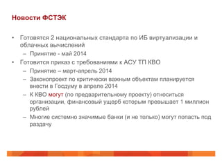 Новости ФСТЭК
•  Готовятся 2 национальных стандарта по ИБ виртуализации и
облачных вычислений
–  Принятие - май 2014

•  Г...