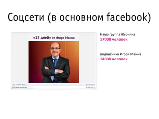 Соцсети (в основном facebook)
Наша	
  группа	
  iКурилка	
  

17000	
  человек

подписчики	
  Игоря	
  Манна	
  

14000	
 ...