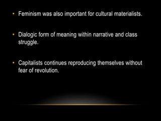 • Feminism was also important for cultural materialists.
• Dialogic form of meaning within narrative and class
struggle.
• Capitalists continues reproducing themselves without
fear of revolution.
 