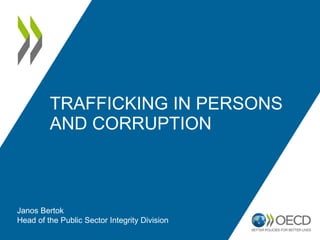 TRAFFICKING IN PERSONS
AND CORRUPTION
Janos Bertok
Head of the Public Sector Integrity Division
 