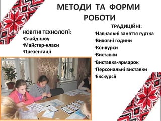 ТРАДИЦІЙНІ:
•Навчальні заняття гуртка
•Виховні години
•Конкурси
•Виставки
•Виставка-ярмарок
•Персональні виставки
•Екскурсії
НОВІТНІ ТЕХНОЛОГІЇ:
•Слайд-шоу
•Майстер-класи
•Презентації
МЕТОДИ ТА ФОРМИ
РОБОТИ
 