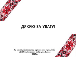 Презентацію створено у гуртку юних журналістів
ЦДЮТ Залізничного району м. Львова
- 2014 р.-
ДЯКУЮ ЗА УВАГУ!
 