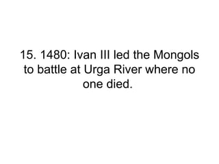 15. 1480: Ivan III led the Mongols
to battle at Urga River where no
one died.
 