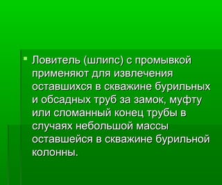  Ловитель (шлипс) с промывкойЛовитель (шлипс) с промывкой
применяют для извлеченияприменяют для извлечения
оставшихся в скважине бурильныхоставшихся в скважине бурильных
и обсадных труб за замок, муфтуи обсадных труб за замок, муфту
или сломанный конец трубы вили сломанный конец трубы в
случаях небольшой массыслучаях небольшой массы
оставшейся в скважине бурильнойоставшейся в скважине бурильной
колонны.колонны.
 