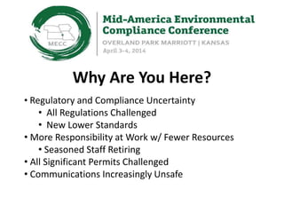 Why Are You Here?
• Regulatory and Compliance Uncertainty
• All Regulations Challenged
• New Lower Standards
• More Responsibility at Work w/ Fewer Resources
• Seasoned Staff Retiring
• All Significant Permits Challenged
• Communications Increasingly Unsafe
 