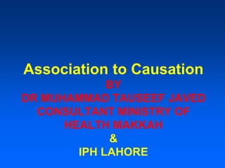 Association to Causation
BY
DR MUHAMMAD TAUSEEF JAVED
CONSULTANT MINISTRY OF
HEALTH MAKKAH
&
IPH LAHORE
 