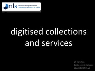 digitised collections
and services
gill hamilton
digital access manager
g.hamilton@nls.uk
 
