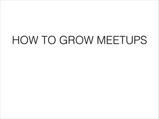 HOW TO GROW MEETUPS
 