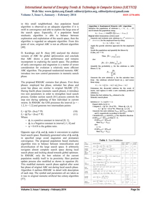 International Journal of Emerging Trends & Technology in Computer Science (IJETTCS)
Web Site: www.ijettcs.org Email: editor@ijettcs.org, editorijettcs@gmail.com
Volume 3, Issue 1, January – February 2014 ISSN 2278-6856
Volume 3, Issue 1 January – February 2014 Page 56
in this small neighborhood. Any population based
algorithm is observed as an adequate algorithm if it is
swift in convergence and able to explore the large area of
the search space. Especially, if a population based
stochastic algorithm is able to balance between
exploration and exploitation of the search space, then the
algorithm is regarded an adequate algorithm. From this
point of view, original ABC is not an efficient algorithm
[40].
D. Karaboga and B. Akay [40] analyzed the distinct
variants of ABC for global optimization and conclude
that ABC shows a poor performance and remains
incompetent in exploring the search space. The problem
of early convergence and stagnation is a matter of severe
consideration for evolution a relatively more efficient
ABC algorithm. The proposed randomized memetic ABC
introduce two new control parameters in memetic search
phase.
The proposed RMABC contains four phases. First three
phases: employed bee phase, onlooker bee phase and
scout bee phase are similar to original MeABC [57].
During fourth phase (memetic search phase), it introduce
two new parameters in order to strengthen local search
process. Golden section search [61] process controls the
step size during updating of best individual in current
swarm. In RMABC the GSS processes the interval [a = -
1.2, b = 1.2] and generate two intermediate points:
f1 = ɸ1*(b - (b-a) * Ѱ) (10)
f2 = ɸ2*(a + (b-a) * Ѱ) (11)
Where
 ɸ1 is a positive constant in interval [0, 1],
 ɸ2 is a Negative constant in interval [-1, 0] and
 ψ = 0.618 is the golden ratio.
Opposite sign of ɸ1 and ɸ2 make it convenient to explore
local search space. Randomly generated value of ɸ1 and ɸ2
in specified range avoid stagnation and premature
convergence. The proposed population based stochastic
algorithm tries to balance between intensification and
diversification of the large search space. It arbitrarily
navigates almost complete search space during local
search phase and inching ahead towards global optimum.
In RMABC only the best solution of the current
population modify itself in its proximity. Here position
update process also modified as shown in equation (8).
This modified memetic search phase applied after scout
bee phase of original ABC not during local search phase.
Algorithm 4 outlines RMABC in detail with description
of each step. The symbol and parameters all are taken as
it was in original memetic artificial bee colony algorithm
[57].
Table 1: Test Problems
 