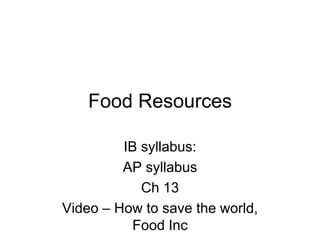 Food Resources
IB syllabus:
AP syllabus
Ch 13
Video – How to save the world,
Food Inc
 