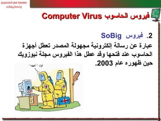 2.‫فيروس‬SoBig
‫أجهزة‬ ‫تعطل‬ ‫المصدر‬ ‫مجهولة‬ ‫إلكترونية‬ ‫رسالة‬ ‫عن‬ ‫عبارة‬
‫نيوزويك‬ ‫مجلة‬ ‫الفيروس‬ ‫هذا‬ ‫عطل‬ ‫وقد‬ ‫فتحها‬ ‫عند‬ ‫الحاسوب‬
‫عام‬ ‫ظهوره‬ ‫حين‬2003.
‫الحاسوب‬ ‫فيروس‬‫الحاسوب‬ ‫فيروس‬Computer VirusComputer Virus
 