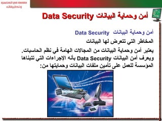 ‫البيانات‬ ‫وحماية‬ ‫أمن‬Data Security
‫البيانات‬ ‫لها‬ ‫تتعرض‬ ‫التي‬ ‫المخالطر‬
.‫الحاسبات‬ ‫نظم‬ ‫في‬ ‫الهامة‬ ‫المجالت‬ ‫من‬ ‫البيانات‬ ‫وحماية‬ ‫أمن‬ ‫يعتبر‬
‫البيانات‬ ‫أمن‬ ‫ويعرف‬Data Security‫تتبناها‬ ‫التي‬ ‫الجراءات‬ ‫بأنه‬
‫من‬ ‫وحمايتها‬ ‫البيانات‬ ‫ملفات‬ ‫تأمين‬ ‫على‬ ‫للعمل‬ ‫المؤسسة‬:
‫البيانات‬ ‫وحماية‬ ‫أمن‬‫البيانات‬ ‫وحماية‬ ‫أمن‬Data SecurityData Security
 
