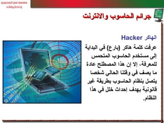 ‫الهاكر‬Hacker
‫البداية‬ ‫في‬ (‫)بار ع‬ ‫هاكر‬ ‫كلمة‬ ‫معرفت‬
‫المتحمس‬ ‫الحاسوب‬ ‫مستخدم‬ ‫إلى‬
‫معادة‬ ‫المصطلح‬ ‫هذا‬ ‫إن‬ ‫إل‬ ،‫للمعرفة‬
‫شخصا‬ ‫الحالي‬ ‫وقتنا‬ ‫في‬ ‫يصف‬ ‫ما‬
‫غير‬ ‫بطريقة‬ ‫الحاسوب‬ ‫بنظام‬ ‫يتصل‬
‫هذا‬ ‫في‬ ‫خلل‬ ‫إحداث‬ ‫بهدف‬ ‫قانونية‬
.‫النظام‬
‫والنترنت‬ ‫الحاسوب‬ ‫جرائم‬‫والنترنت‬ ‫الحاسوب‬ ‫جرائم‬
 