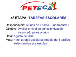 4ª ETAPA: TAREFAS ESCOLARES
Responsáveis: Alunos do Ensino Fundamental II
Objetivo: Avaliar o nível de conscientização
alcançado pelos alunos
Data: Agosto de 2009
Meta: 4 mil tarefas escolares (média de 4 tarefas
selecionadas por escola)
 