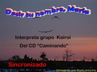 Interpreta grupo Kairoi
Del CD “Caminando”
Composición Juan Braulio Arzoz-fms
Sincronizado
 