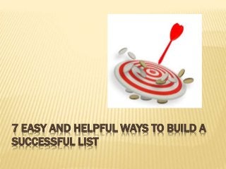 7 EASY AND HELPFUL WAYS TO BUILD A
SUCCESSFUL LIST
 