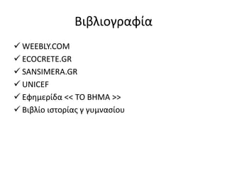 Βιβλιογραφία
 WEEBLY.COM
 ECOCRETE.GR
 SANSIMERA.GR
 UNICEF
 Εφημερίδα << ΤΟ ΒΗΜΑ >>
 Βιβλίο ιστορίας γ γυμνασίου
 