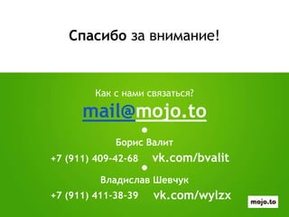 Спасибо за внимание!
Как с нами связаться?
mail@mojo.to
●
Борис Валит
●
Владислав Шевчук
vk.com/bvalit+7 (911) 409-42-68
+7 (911) 411-38-39 vk.com/wylzx
 