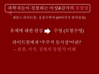 과학자들이 경험하는 이성&감각의 통합방
식
제임스 라이트힐 : 응용수학자 (60여가지 분야섭렵)
수영 (모험수영)
라이트힐에게 “우주적 동시성”이란?
= 관찰, 지식, 경험의 통합적 이해
유체에 대한 관심
 