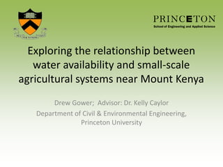 Exploring the relationship between
water availability and small-scale
agricultural systems near Mount Kenya
Drew Gower; Advisor: Dr. Kelly Caylor
Department of Civil & Environmental Engineering,
Princeton University
 