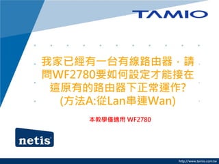 http://www.tamio.com.tw
我家已經有一台有線路由器，請
問WF2780要如何設定才能接在
這原有的路由器下正常運作?
(方法A:從Lan串連Wan)
本教學僅適用 WF2780
 