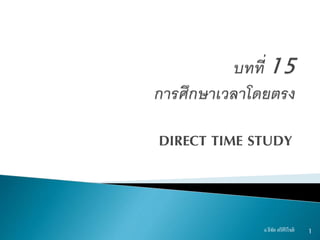 DIRECT TIME STUDY
1อ.ธีทัต ตรีศิริโชติ
 