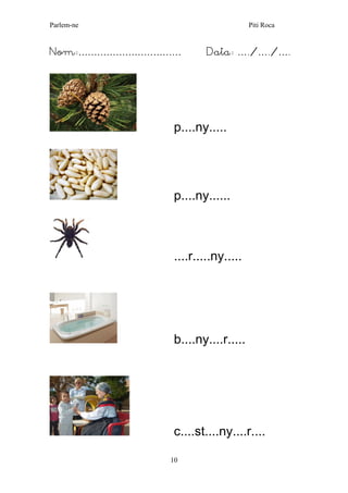 Parlem-ne Piti Roca 
10 
Nom:…………………………… Data: …./…./…. 
p....ny..... 
p....ny...... 
....r.....ny..... 
b....ny....r..... 
c....st....ny....r....  