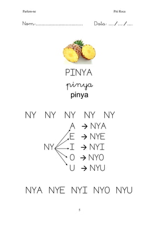 Parlem-ne Piti Roca 
5 
Nom:…………………………… Data: …./…./…. 
PINYA 
pinya 
pinya 
NY NY NY NY NY 
A  NYA 
E  NYE 
NY I  NYI 
O  NYO 
U  NYU 
NYA NYE NYI NYO NYU 
 