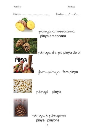 Parlem-ne Piti Roca 
7 
Nom:…………………………… Data: …./…./…. 
pinya americana 
pinya americana 
pinya de pi pinya de pi 
fem pinya fem pinya 
pinyó pinyó 
pinya i pinyons 
pinya i pinyons  