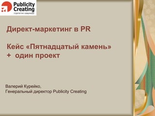Директ-маркетинг в PR
Кейс «Пятнадцатый камень»
+ один проект
Валерий Курейко,
Генеральный директор Publicity Creating
 
