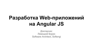 Разработка Web-приложений 
на Angular JS 
Докладчик: 
Левицкий Борис 
Software Architect, Softengi 
 