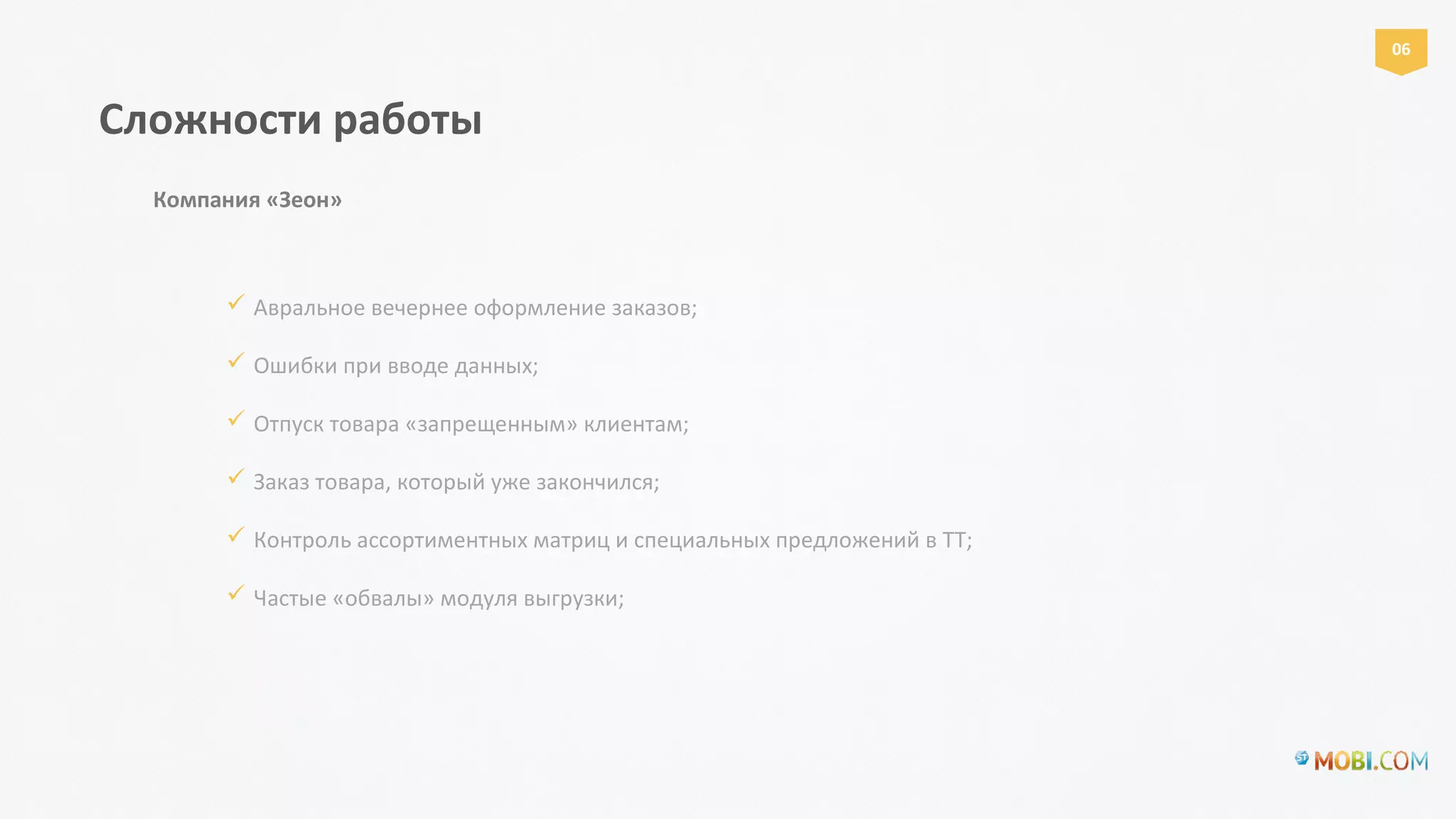  Авральное вечернее оформление заказов;
 Ошибки при вводе данных;
 Отпуск товара «запрещенным» клиентам;
 Заказ товара, который уже закончился;
 Контроль ассортиментных матриц и специальных предложений в ТТ;
 Частые «обвалы» модуля выгрузки;
Сложности работы
Компания «Зеон»
06
 