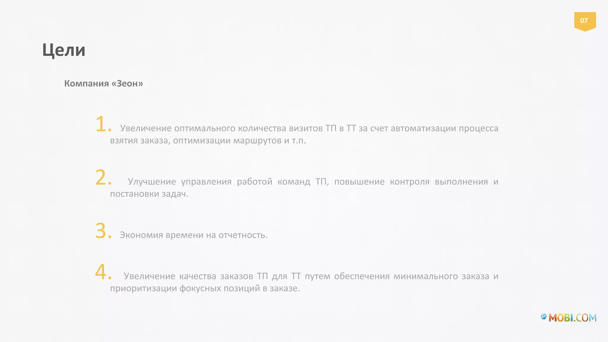1. Увеличение оптимального количества визитов ТП в ТТ за счет автоматизации процесса
взятия заказа, оптимизации маршрутов и т.п.
2. Улучшение управления работой команд ТП, повышение контроля выполнения и
постановки задач.
3. Экономия времени на отчетность.
4. Увеличение качества заказов ТП для ТТ путем обеспечения минимального заказа и
приоритизации фокусных позиций в заказе.
Цели
Компания «Зеон»
07
 