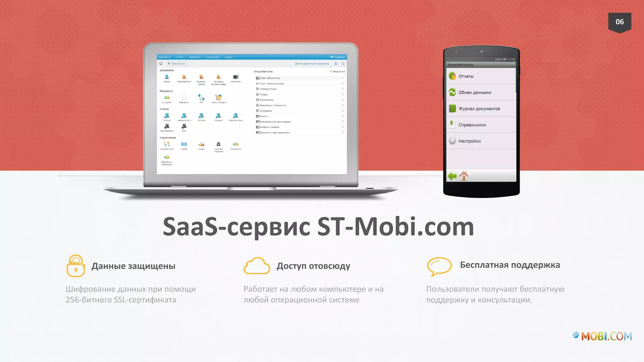 SaaS-сервис ST-Mobi.com
Шифрование данных при помощи
256-битного SSL-сертификата
Данные защищены
Работает на любом компьютере и на
любой операционной системе
Доступ отовсюду
Пользователи получают бесплатную
поддержку и консультации.
Бесплатная поддержка
06
 