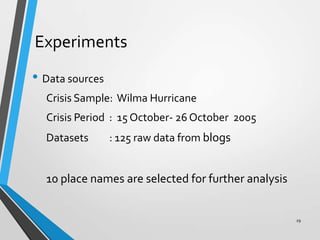 Experiments
• Data sources
Crisis Sample: Wilma Hurricane
Crisis Period : 15 October- 26 October 2005
Datasets : 125 raw data from blogs
10 place names are selected for further analysis
29
 