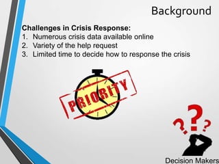 Challenges in Crisis Response:
1. Numerous crisis data available online
2. Variety of the help request
3. Limited time to decide how to response the crisis
Decision Makers
Background
6
 